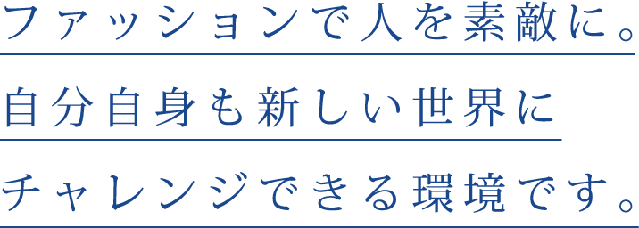 ファッションで人を素敵に。自分自信も新しい世界にチャレンジできる環境です。