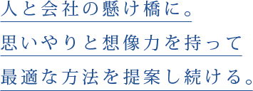 人と会社の懸け橋に。 思いやりと想像力を持って最適な方法を提案し続ける。