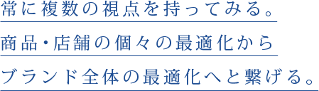 常に複数の視点を持ってみる。商品・店舗の個々の最適化からブランド全体の最適化へと繋げる。