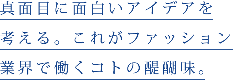 真面目に面白いアイデアを考える。これがファッション業界で働くコトの醍醐味