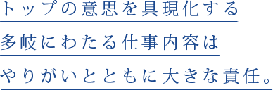 トップの意思を具現化する多岐にわたる仕事内容はやりがいとともに大きな責任。
